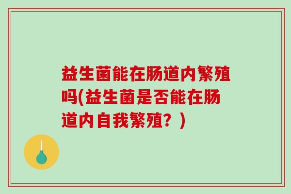 益生菌能在肠道内繁殖吗(益生菌是否能在肠道内自我繁殖？)