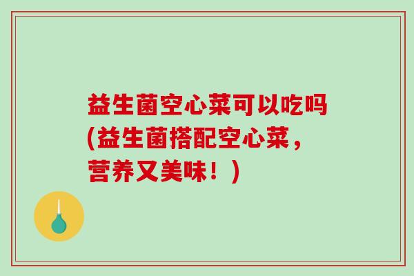 益生菌空心菜可以吃吗(益生菌搭配空心菜，营养又美味！)