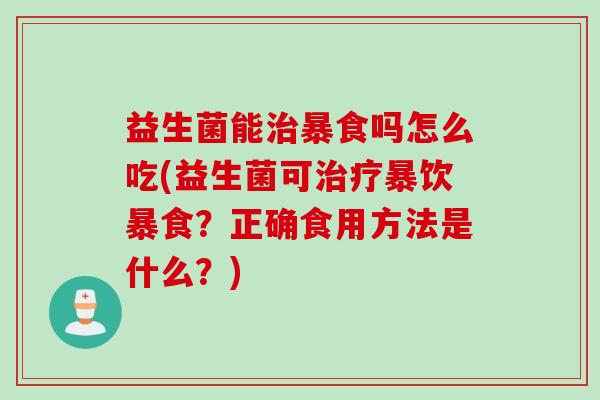 益生菌能治暴食吗怎么吃(益生菌可治疗暴饮暴食？正确食用方法是什么？)