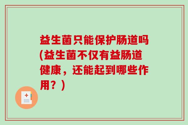 益生菌只能保护肠道吗(益生菌不仅有益肠道健康，还能起到哪些作用？)