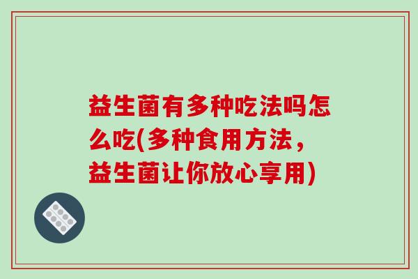 益生菌有多种吃法吗怎么吃(多种食用方法,益生菌让你放心享用) 益生菌有多种吃法吗怎么吃(多种食用方法,益生菌让你放心享用)