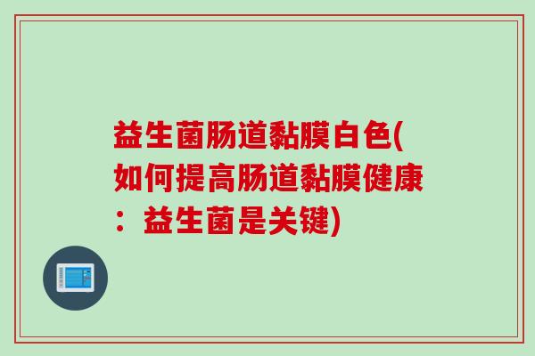 益生菌肠道黏膜白色(如何提高肠道黏膜健康：益生菌是关键)