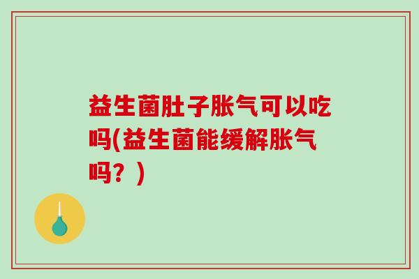 益生菌肚子胀气可以吃吗(益生菌能缓解胀气吗？)