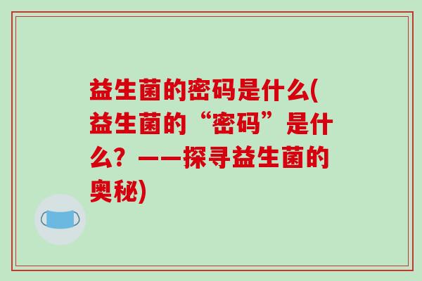 益生菌的密码是什么(益生菌的“密码”是什么？——探寻益生菌的奥秘)