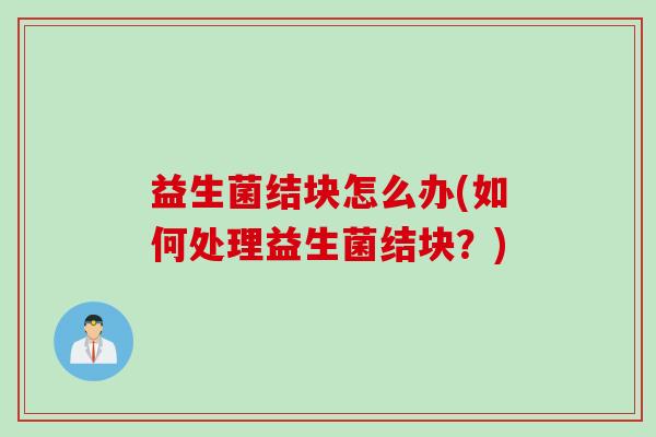 益生菌结块怎么办(如何处理益生菌结块？)