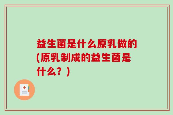 益生菌是什么原乳做的(原乳制成的益生菌是什么?) 益生菌是什么原乳做的(原乳制成的益生菌是什么?)