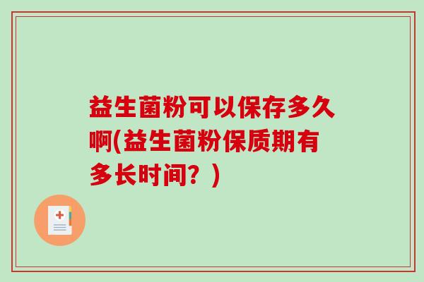 益生菌粉可以保存多久啊(益生菌粉保质期有多长时间？)