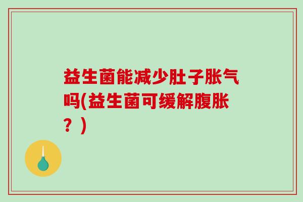 益生菌能减少肚子胀气吗(益生菌可缓解腹胀？)