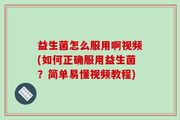 益生菌怎么服用啊视频(如何正确服用益生菌？简单易懂视频教程)