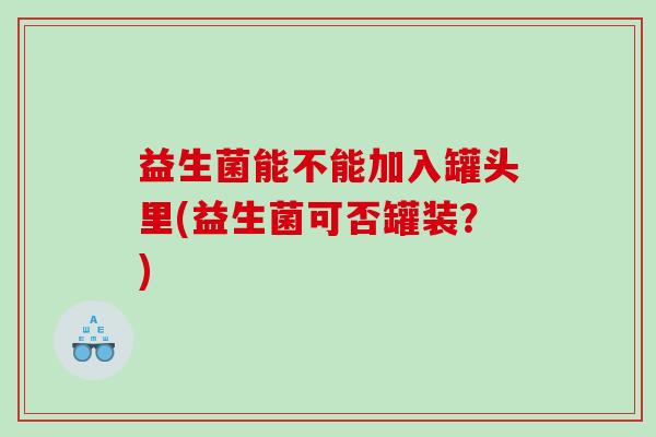 益生菌能不能加入罐头里(益生菌可否罐装？)