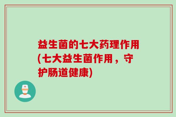 益生菌的七大药理作用(七大益生菌作用，守护肠道健康)