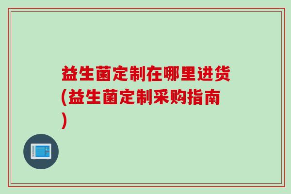 益生菌定制在哪里进货(益生菌定制采购指南)