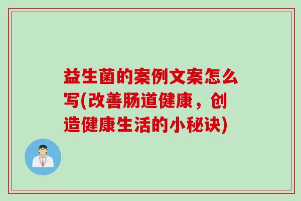 益生菌的案例文案怎么写(改善肠道健康，创造健康生活的小秘诀)
