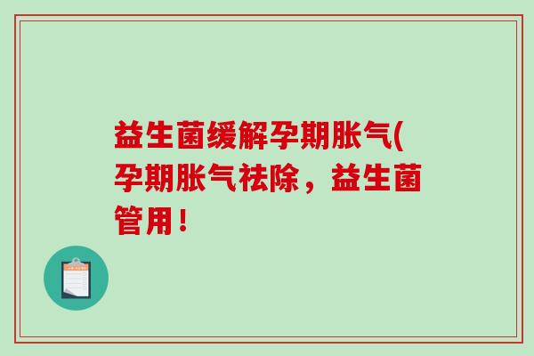益生菌缓解孕期胀气(孕期胀气祛除，益生菌管用！