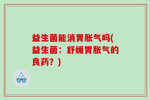 益生菌能消胃胀气吗(益生菌：舒缓胃胀气的良药？)
