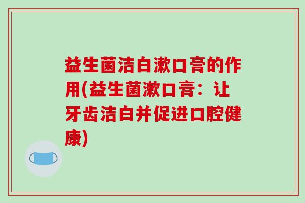 益生菌洁白漱口膏的作用(益生菌漱口膏：让牙齿洁白并促进口腔健康)