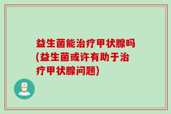 益生菌能治疗甲状腺吗(益生菌或许有助于治疗甲状腺问题)
