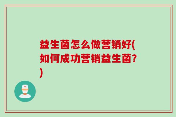 益生菌怎么做营销好(如何成功营销益生菌？)