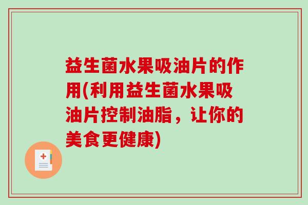 益生菌水果吸油片的作用(利用益生菌水果吸油片控制油脂，让你的美食更健康)
