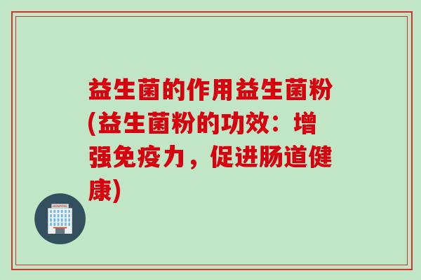 益生菌的作用益生菌粉(益生菌粉的功效：增强免疫力，促进肠道健康)