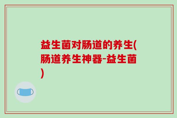 益生菌对肠道的养生(肠道养生神器-益生菌)