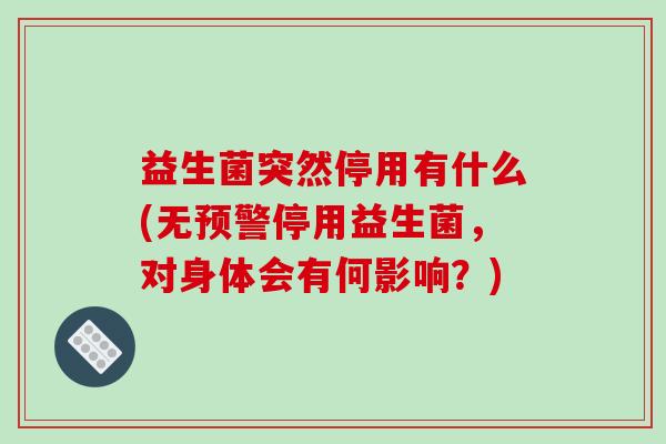 益生菌突然停用有什么(无预警停用益生菌，对身体会有何影响？)
