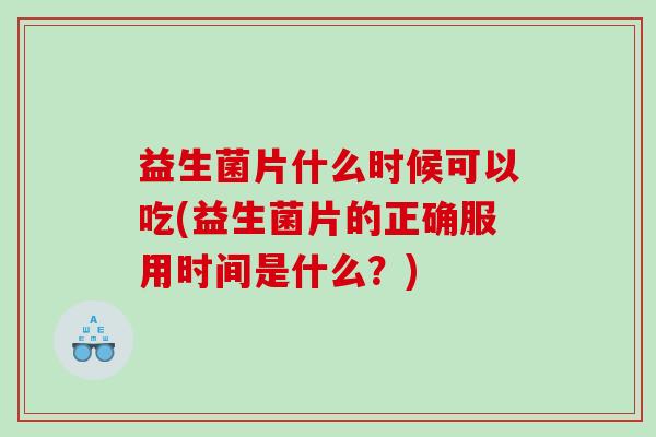 益生菌片什么时候可以吃(益生菌片的正确服用时间是什么?) 益生菌片什么时候可以吃(益生菌片的正确服用时间是什么?)