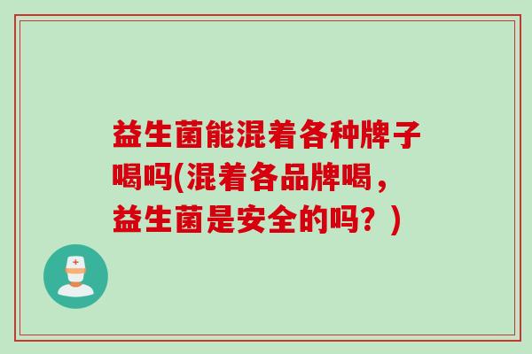 益生菌能混着各种牌子喝吗(混着各品牌喝，益生菌是安全的吗？)