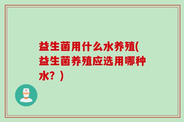 益生菌用什么水养殖(益生菌养殖应选用哪种水？)