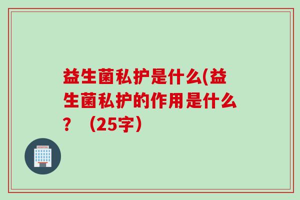 益生菌私护是什么(益生菌私护的作用是什么？（25字）