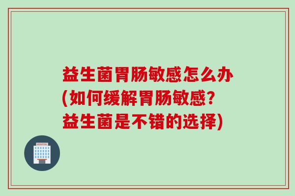 益生菌胃肠敏感怎么办(如何缓解胃肠敏感？益生菌是不错的选择)