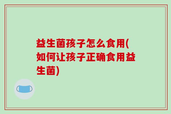 益生菌孩子怎么食用(如何让孩子正确食用益生菌)