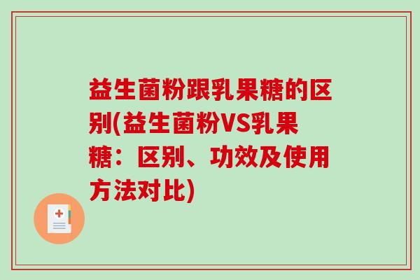 益生菌粉跟乳果糖的区别(益生菌粉VS乳果糖：区别、功效及使用方法对比)