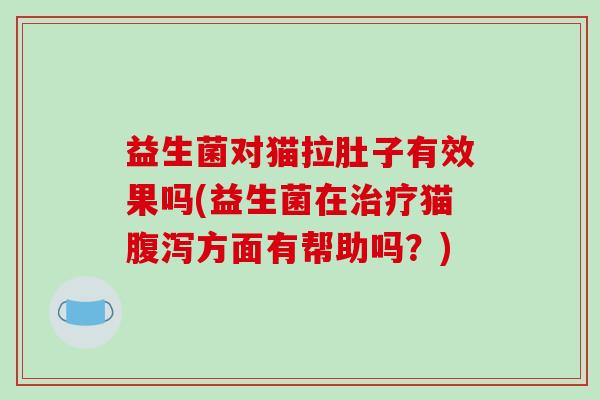 益生菌对猫拉肚子有效果吗(益生菌在猫方面有帮助吗?) 益生菌对猫拉肚子有效果吗(益生菌在猫方面有帮助吗?)