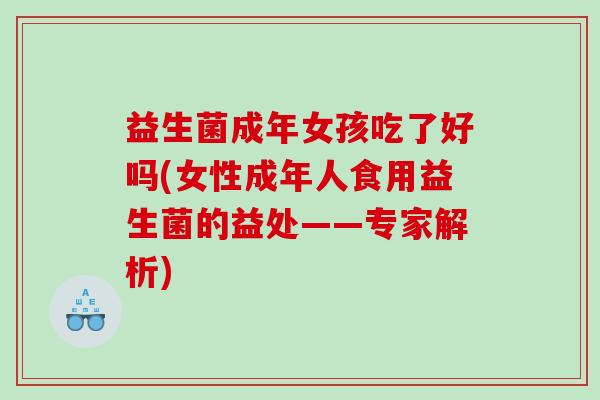 益生菌成年女孩吃了好吗(女性成年人食用益生菌的益处——专家解析)