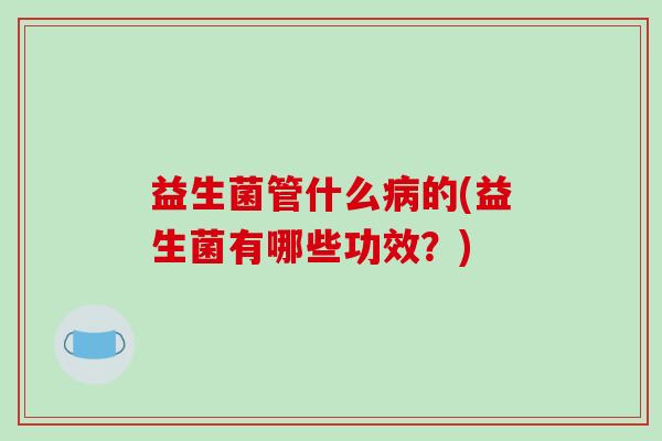 益生菌管什么病的(益生菌有哪些功效？)