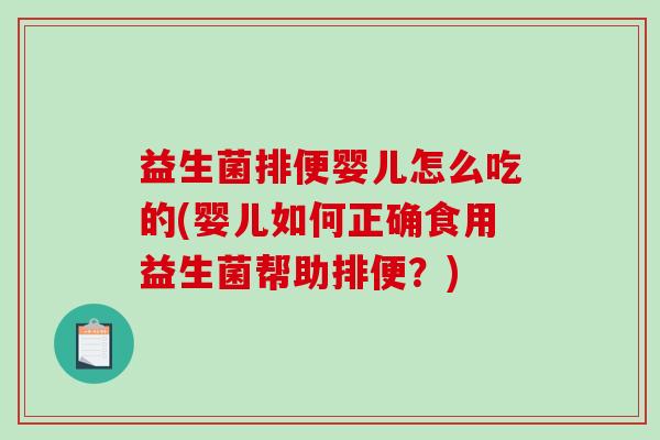 益生菌排便婴儿怎么吃的(婴儿如何正确食用益生菌帮助排便？)