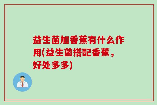 益生菌加香蕉有什么作用(益生菌搭配香蕉，好处多多)