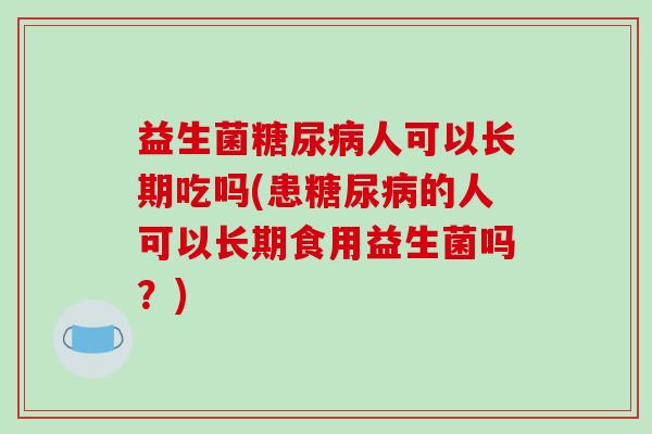 益生菌糖尿病人可以长期吃吗(患糖尿病的人可以长期食用益生菌吗？)