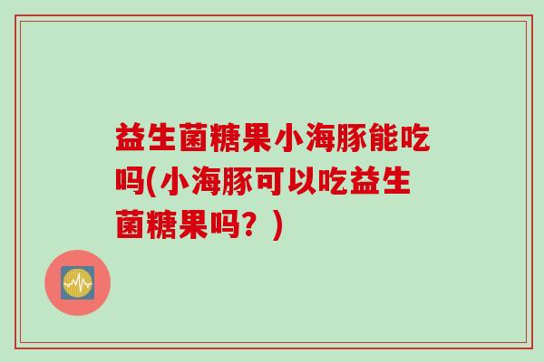 益生菌糖果小海豚能吃吗(小海豚可以吃益生菌糖果吗？)