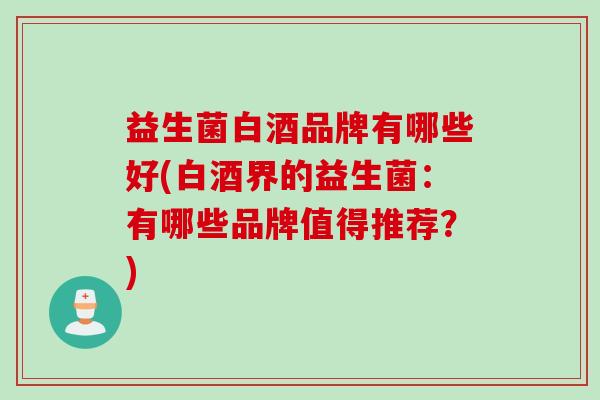益生菌白酒品牌有哪些好(白酒界的益生菌：有哪些品牌值得推荐？)