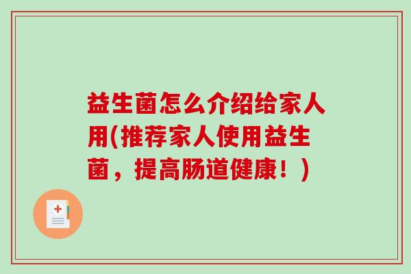 益生菌怎么介绍给家人用(推荐家人使用益生菌，提高肠道健康！)