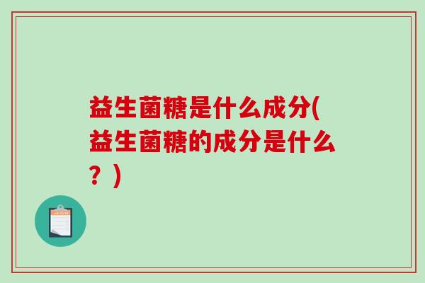 益生菌糖是什么成分(益生菌糖的成分是什么？)