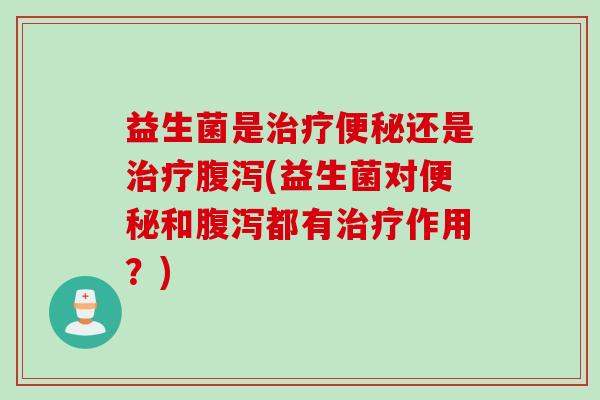 益生菌是治疗便秘还是治疗腹泻(益生菌对便秘和腹泻都有治疗作用？)