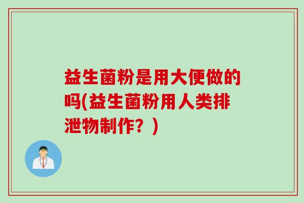 益生菌粉是用大便做的吗(益生菌粉用人类排泄物制作？)