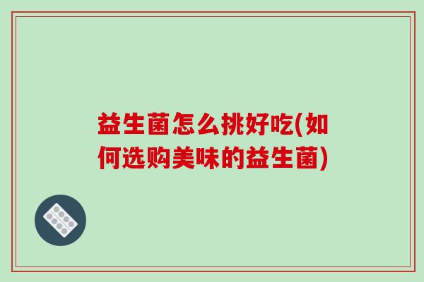 益生菌怎么挑好吃(如何选购美味的益生菌)