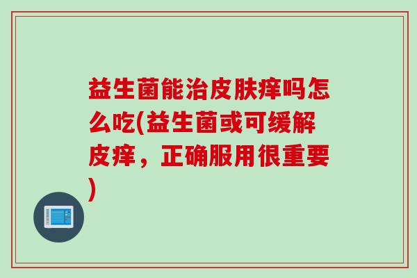 益生菌能治皮肤痒吗怎么吃(益生菌或可缓解皮痒，正确服用很重要)