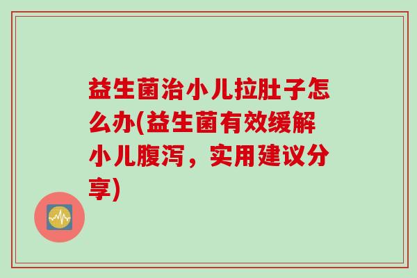 益生菌治小儿拉肚子怎么办(益生菌有效缓解小儿腹泻，实用建议分享)