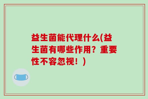 益生菌能代理什么(益生菌有哪些作用？重要性不容忽视！)