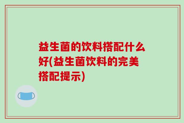 益生菌的饮料搭配什么好(益生菌饮料的完美搭配提示)